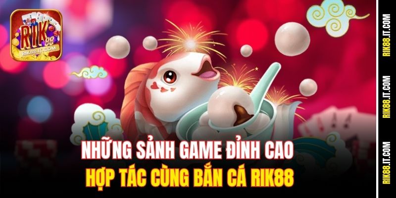 Những sảnh game đỉnh cao hợp tác cùng bắn cá Rik88