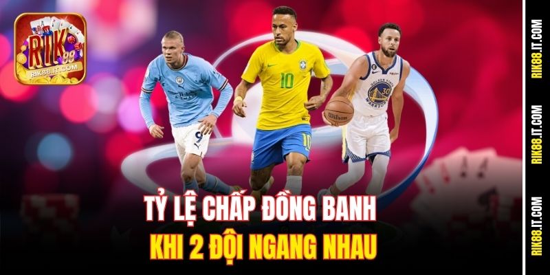 Hướng Dẫn Cá Cược Tỷ Lệ Chấp Châu Á Tại Rik88 Cho Người Mới 2 Tỷ lệ chấp đồng banh khi 2 đội ngang nhau